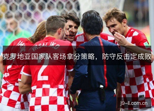 克罗地亚国家队客场拿分策略，防守反击定成败